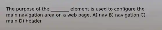 The purpose of the ________ element is used to configure the main navigation area on a web page. A) nav B) navigation C) main D) header