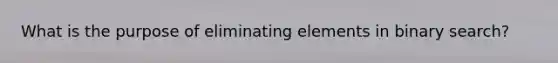 What is the purpose of eliminating elements in binary search?