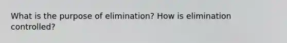 What is the purpose of elimination? How is elimination controlled?