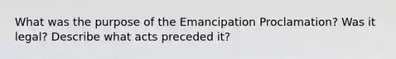 What was the purpose of the Emancipation Proclamation? Was it legal? Describe what acts preceded it?