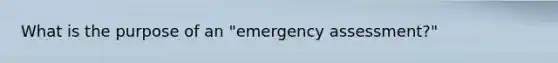 What is the purpose of an "emergency assessment?"