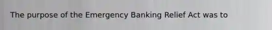 The purpose of the Emergency Banking Relief Act was to