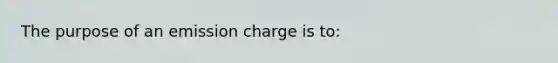 The purpose of an emission charge is to: