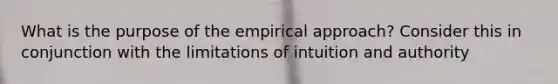 What is the purpose of the empirical approach? Consider this in conjunction with the limitations of intuition and authority