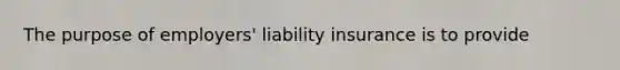 The purpose of employers' liability insurance is to provide