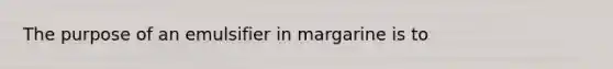 The purpose of an emulsifier in margarine is to