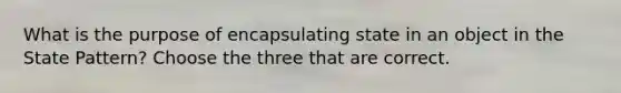 What is the purpose of encapsulating state in an object in the State Pattern? Choose the three that are correct.