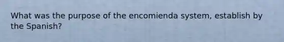 What was the purpose of the encomienda system, establish by the Spanish?