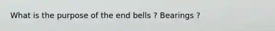 What is the purpose of the end bells ? Bearings ?