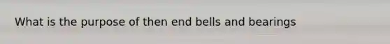 What is the purpose of then end bells and bearings