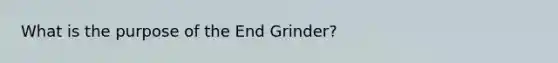 What is the purpose of the End Grinder?