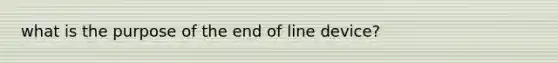 what is the purpose of the end of line device?