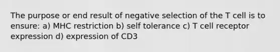 The purpose or end result of negative selection of the T cell is to ensure: a) MHC restriction b) self tolerance c) T cell receptor expression d) expression of CD3