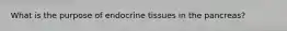 What is the purpose of endocrine tissues in the pancreas?