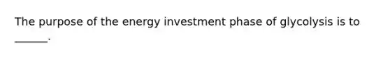 The purpose of the energy investment phase of glycolysis is to ______.