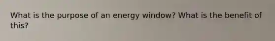 What is the purpose of an energy window? What is the benefit of this?