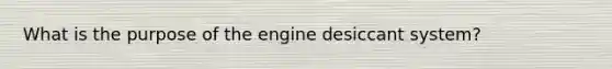 What is the purpose of the engine desiccant system?