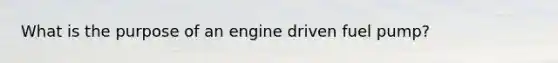 What is the purpose of an engine driven fuel pump?