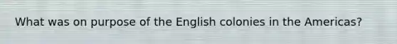 What was on purpose of the English colonies in the Americas?