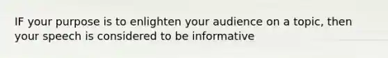 IF your purpose is to enlighten your audience on a topic, then your speech is considered to be informative