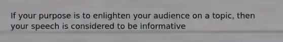 If your purpose is to enlighten your audience on a topic, then your speech is considered to be informative