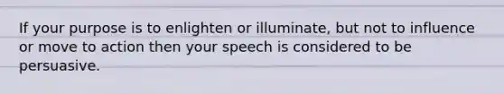 If your purpose is to enlighten or illuminate, but not to influence or move to action then your speech is considered to be persuasive.