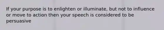 If your purpose is to enlighten or illuminate, but not to influence or move to action then your speech is considered to be persuasive