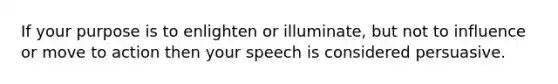 If your purpose is to enlighten or illuminate, but not to influence or move to action then your speech is considered persuasive.