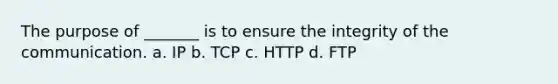 The purpose of _______ is to ensure the integrity of the communication. a. IP b. TCP c. HTTP d. FTP