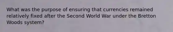 What was the purpose of ensuring that currencies remained relatively fixed after the Second World War under the Bretton Woods system?