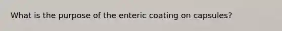 What is the purpose of the enteric coating on capsules?