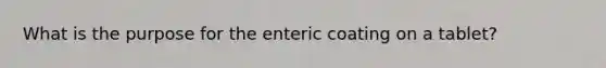 What is the purpose for the enteric coating on a tablet?