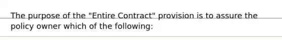 The purpose of the "Entire Contract" provision is to assure the policy owner which of the following: