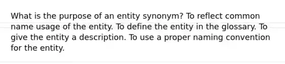 What is the purpose of an entity synonym? To reflect common name usage of the entity. To define the entity in the glossary. To give the entity a description. To use a proper naming convention for the entity.