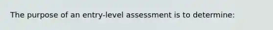 The purpose of an entry-level assessment is to determine: