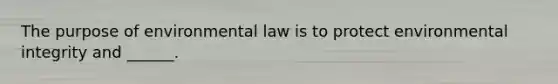 The purpose of environmental law is to protect environmental integrity and ______.