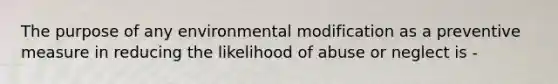 The purpose of any environmental modification as a preventive measure in reducing the likelihood of abuse or neglect is -