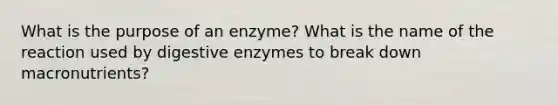 What is the purpose of an enzyme? What is the name of the reaction used by digestive enzymes to break down macronutrients?