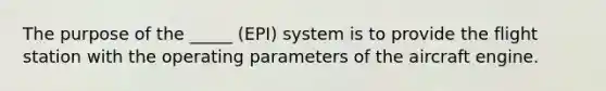 The purpose of the _____ (EPI) system is to provide the flight station with the operating parameters of the aircraft engine.