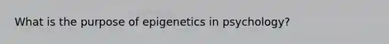 What is the purpose of epigenetics in psychology?