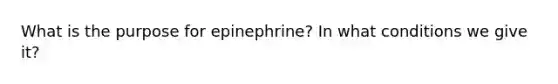 What is the purpose for epinephrine? In what conditions we give it?