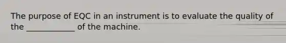 The purpose of EQC in an instrument is to evaluate the quality of the ____________ of the machine.