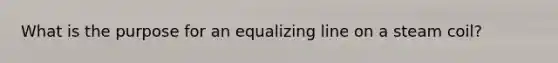 What is the purpose for an equalizing line on a steam coil?