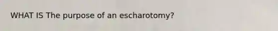 WHAT IS The purpose of an escharotomy?