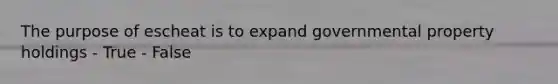 The purpose of escheat is to expand governmental property holdings - True - False