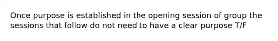 Once purpose is established in the opening session of group the sessions that follow do not need to have a clear purpose T/F