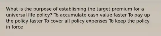 What is the purpose of establishing the target premium for a universal life policy? To accumulate cash value faster To pay up the policy faster To cover all policy expenses To keep the policy in force