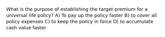 What is the purpose of establishing the target premium for a universal life policy? A) To pay up the policy faster B) to cover all policy expenses C) to keep the policy in force D) to accumulate cash value faster