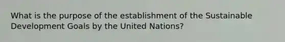 What is the purpose of the establishment of the Sustainable Development Goals by the United Nations?