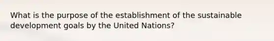 What is the purpose of the establishment of the sustainable development goals by the United Nations?